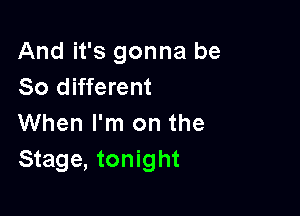 And it's gonna be
So different

When I'm on the
Stage, tonight