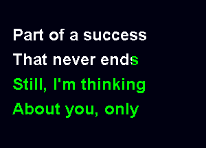 Part of a success
That never ends

Still, I'm thinking
About you, only