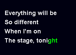 Everything will be
So different

When I'm on
The stage, tonight