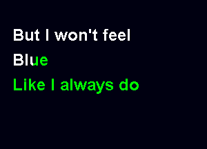 But I won't feel
Blue

Like I always do