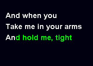 And when you
Take me in your arms

And hold me, tight
