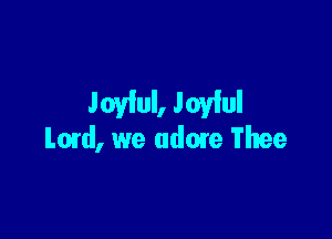 Joylul, Joyful

Lmd, we udmre Thee