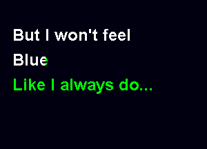 But I won't feel
Blue

Like I always do...