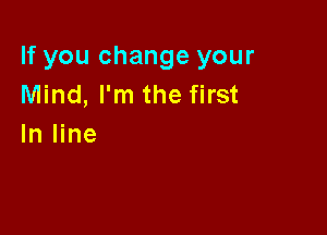 If you change your
Mind, I'm the first

In line