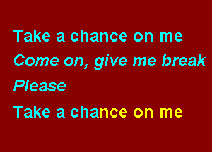 Take a chance on me
Come on, give me break

PIease
Take a chance on me