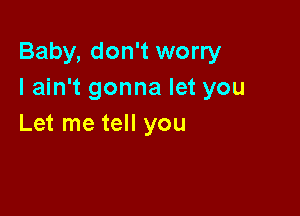 Baby, don't worry
I ain't gonna let you

Let me tell you