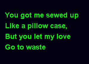 You got me sewed up
Like a pillow case,

But you let my love
Go to waste