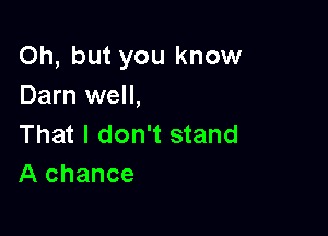 Oh, but you know
Darn well,

That I don't stand
A chance