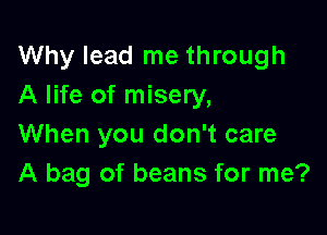 Why lead me through
A life of misery,

When you don't care
A bag of beans for me?