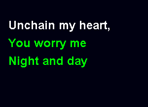 Unchain my heart,
You worry me

Night and day