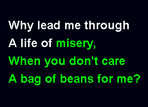 Why lead me through
A life of misery,

When you don't care
A bag of beans for me?
