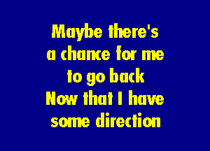 Maybe there's
a (home lm me

lo 90 back
Now lhui I have
some direction