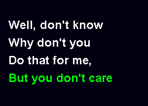 Well, don't know
Why don't you

Do that for me,
But you don't care