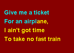 Give me a ticket
For an airplane,

I ain't got time
To take no fast train
