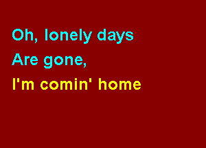 Oh, lonely days
Are gone,

I'm comin' home