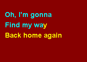 Oh, I'm gonna
Find my way

Back home again