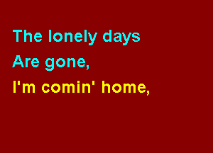 The lonely days
Are gone,

I'm comin' home,