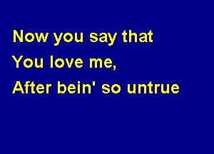 Now you say that
You love me,

After bein' so untrue