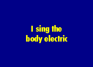 I sing lhe

body eledric