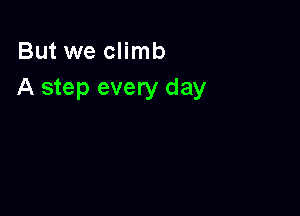 But we climb
A step every day