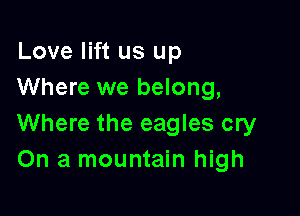 Love lift us up
Where we belong,

Where the eagles cry
On a mountain high