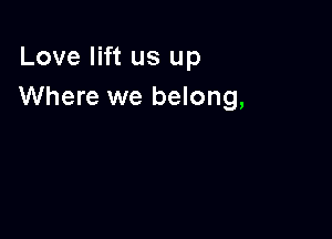Love lift us up
Where we belong,