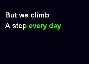 But we climb
A step every day