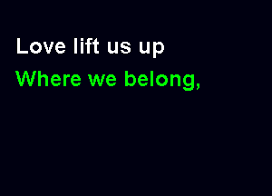 Love lift us up
Where we belong,