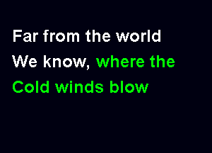 Far from the world
We know, where the

Cold winds blow