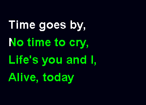 Time goes by,
No time to cry,

Life's you and l,
Alive, today