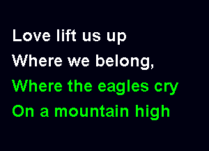 Love lift us up
Where we belong,

Where the eagles cry
On a mountain high