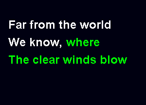 Far from the world
We know, where

The clear winds blow