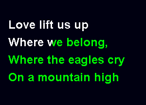 Love lift us up
Where we belong,

Where the eagles cry
On a mountain high