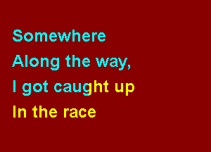 Somewhere
Along the way,

I got caught up
In the race