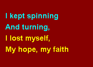 I kept spinning
And turning,

I lost myself,
My hope, my faith