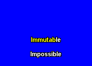 Immutable

Impossible