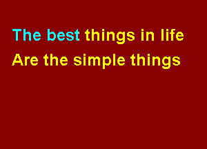The best things in life
Are the simple things