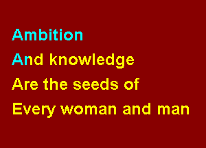 AmbMon
And knowledge

Are the seeds of
Every woman and man