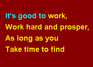 It's good to work,
Work hard and prosper,

As long as you
Take time to find