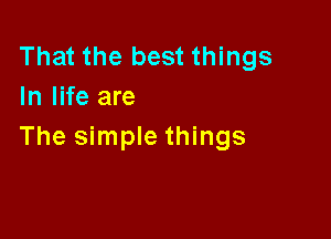 That the best things
In life are

The simple things