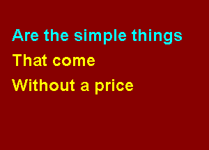 Are the simple things
That come

Without a price