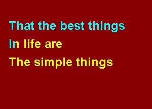 That the best things
In life are

The simple things