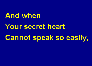 And when
Your secret heart

Cannot speak so easily,
