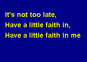 It's not too late,
Have a little faith in,

Have a little faith in me