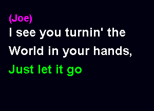 I see you turnin' the
World in your hands,

Just let it go