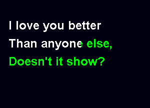 I love you better
Than anyone else,

Doesn't it show?