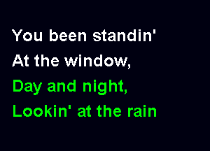 You been standin'
At the window,

Day and night,
Lookin' at the rain