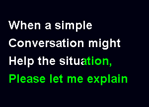 When a simple
Conversation might

Help the situation,
Please let me explain