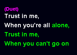 Trust in me,
When you're all alone,

Trust in me,
When you can't go on