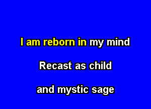 I am reborn in my mind

Recast as child

and mystic sage